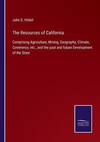 Cover image for The Resources of California: Comprising Agriculture, Mining, Geography, Climate, Commerce, etc., and the past and future Development of the State