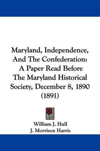 Cover image for Maryland, Independence, and the Confederation: A Paper Read Before the Maryland Historical Society, December 8, 1890 (1891)