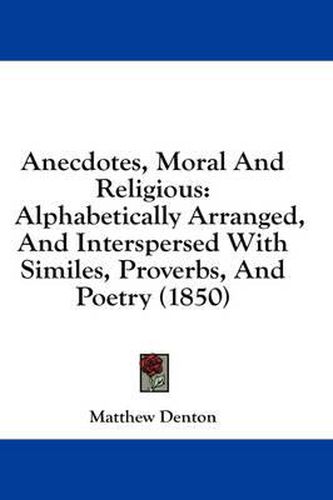 Cover image for Anecdotes, Moral and Religious: Alphabetically Arranged, and Interspersed with Similes, Proverbs, and Poetry (1850)