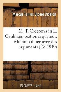 Cover image for M. T. Ciceronis in L. Catilinam Orationes Quatuor, Edition Publiee Avec Des Arguments: Et Des Notes En Francais