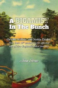 Cover image for A Bigamist in the Bunch: Orville Wilbur and Nettie Drake: How Their 19th Century Secret Affected One of New England's Oldest Families