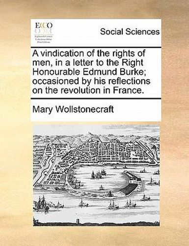 Cover image for A Vindication of the Rights of Men, in a Letter to the Right Honourable Edmund Burke; Occasioned by His Reflections on the Revolution in France.