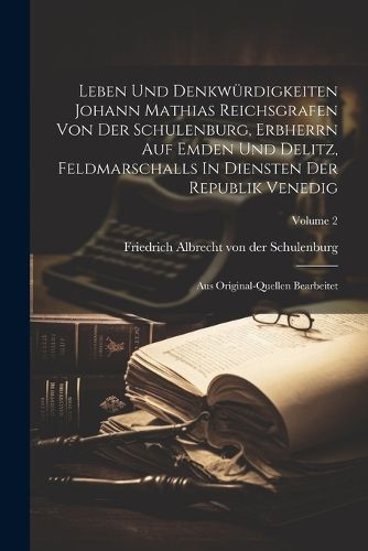 Leben Und Denkwuerdigkeiten Johann Mathias Reichsgrafen Von Der Schulenburg, Erbherrn Auf Emden Und Delitz, Feldmarschalls In Diensten Der Republik Venedig