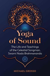 Cover image for Yoga of Sound: The Life and Teachings of the Celestial Songman, Swami Nada Brahmananda