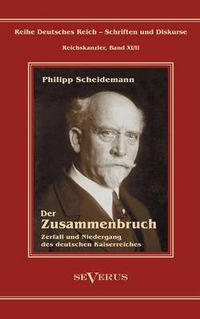 Cover image for Philipp Scheidemann - Der Zusammenbruch. Zerfall und Niedergang des deutschen Kaiserreiches: Reihe Deutsches Reich - Schriften und Diskurse: Reichskanzler, Bd. XI/II