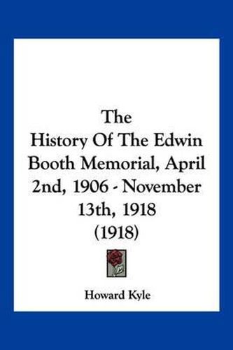 Cover image for The History of the Edwin Booth Memorial, April 2nd, 1906 - November 13th, 1918 (1918)