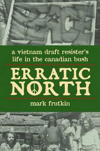 Cover image for Erratic North: A Vietnam Draft Resister's Life in the Canadian Bush