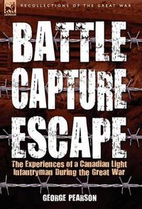 Cover image for Battle, Capture & Escape: the Experiences of a Canadian Light Infantryman During the Great War