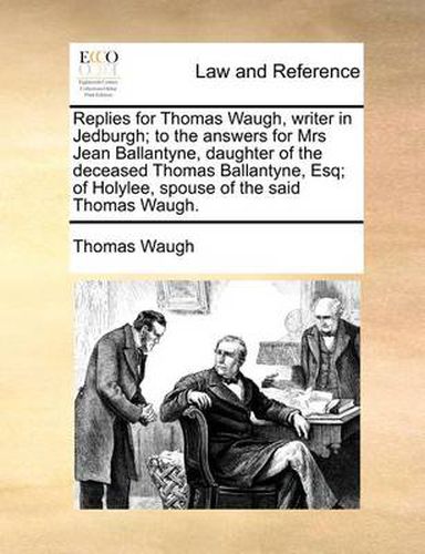 Cover image for Replies for Thomas Waugh, Writer in Jedburgh; To the Answers for Mrs Jean Ballantyne, Daughter of the Deceased Thomas Ballantyne, Esq; Of Holylee, Spouse of the Said Thomas Waugh.