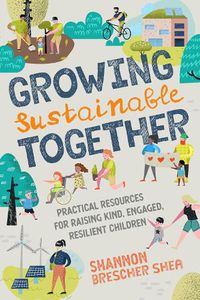 Cover image for Growing Sustainable Together: Practical Resources for Raising Kind, Engaged, Resilient Children
