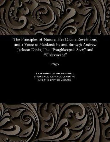 The Principles of Nature, Her Divine Revelations, and a Voice to Mankind: By and Through Andrew Jackson Davis, the Poughkeepsie Seer, and Clairvoyant