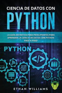 Cover image for Ciencia de Datos Con Python: La Guia definitiva para principiantes para aprender la ciencia de datos con Python paso a paso