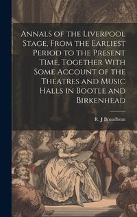 Cover image for Annals of the Liverpool Stage, From the Earliest Period to the Present Time, Together With Some Account of the Theatres and Music Halls in Bootle and Birkenhead