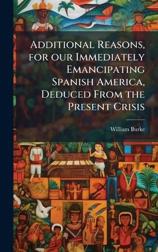 Cover image for Additional Reasons, for our Immediately Emancipating Spanish America, Deduced From the Present Crisis