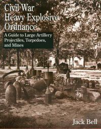 Cover image for Civil War Heavy Explosive Ordnance: A Guide to Large Artillery Projectiles, Torpedoes and Mines