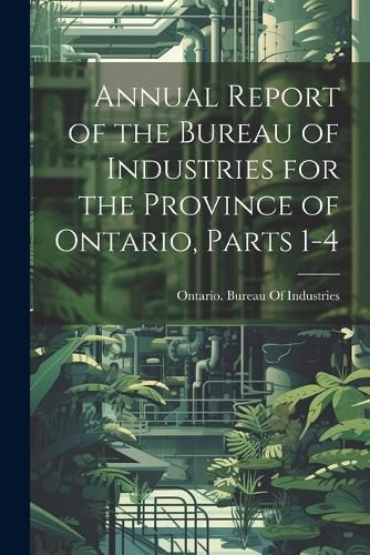 Cover image for Annual Report of the Bureau of Industries for the Province of Ontario, Parts 1-4