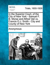 Cover image for In the Superior Court, of the City of New York - Samuel F. B. Morse and Alfred Vail vs. Francis O.J. Smith - City and County of New York