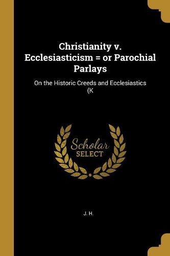 Cover image for Christianity v. Ecclesiasticism = or Parochial Parlays