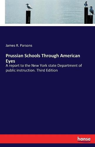 Prussian Schools Through American Eyes: A report to the New York state Department of public instruction. Third Edition