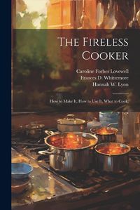 Cover image for The Fireless Cooker; how to Make it, how to use it, What to Cook;