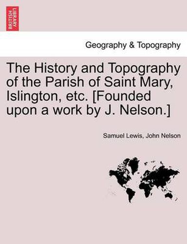 Cover image for The History and Topography of the Parish of Saint Mary, Islington, etc. [Founded upon a work by J. Nelson.]