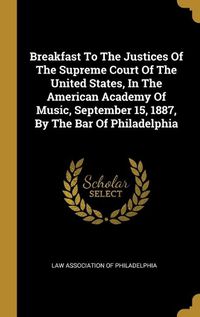 Cover image for Breakfast To The Justices Of The Supreme Court Of The United States, In The American Academy Of Music, September 15, 1887, By The Bar Of Philadelphia