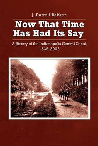 Cover image for Now That Time Has Had Its Say: A History of the Indianapolis Central Canal, 1835-2002