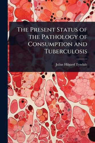 Cover image for The Present Status of the Pathology of Consumption and Tuberculosis