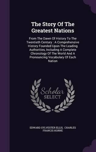 The Story of the Greatest Nations: From the Dawn of History to the Twentieth Century: A Comprehensive History Founded Upon the Leading Authorities, Including a Complete Chronology of the World and a Pronouncing Vocabulary of Each Nation