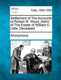 Cover image for Settlement of the Accounts of Robert W. Wood, Adm'r of the Estate of William C. Little, Deceased