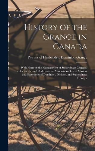 Cover image for History of the Grange in Canada [microform]: With Hints on the Management of Subordinate Granges, Rules for Patrons' Co-operative Associations, List of Masters and Secretaries of Dominion, Division, and Subordinate Granges