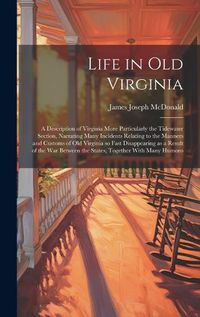 Cover image for Life in old Virginia; a Description of Virginia More Particularly the Tidewater Section, Narrating Many Incidents Relating to the Manners and Customs of old Virginia so Fast Disappearing as a Result of the war Between the States, Together With Many Humoro