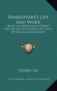 Cover image for Shakespeare's Life and Work: Being an Abridgment, Chiefly for the Use of Students of a Life of William Shakespeare