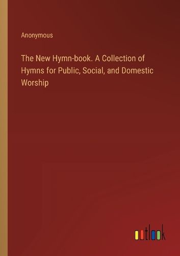 The New Hymn-book. A Collection of Hymns for Public, Social, and Domestic Worship