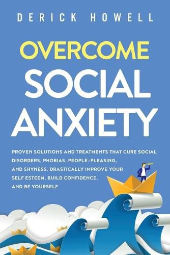 Cover image for Overcome Social Anxiety: Proven Solutions and Treatments That Cure Social Disorders, Phobias, People-Pleasing, and Shyness. Drastically Improve Your Self Esteem, Build Confidence, and Be Yourself