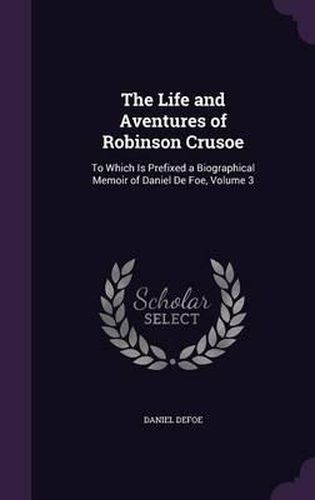 Cover image for The Life and Aventures of Robinson Crusoe: To Which Is Prefixed a Biographical Memoir of Daniel de Foe, Volume 3