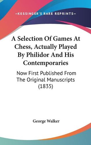 Cover image for A Selection Of Games At Chess, Actually Played By Philidor And His Contemporaries: Now First Published From The Original Manuscripts (1835)