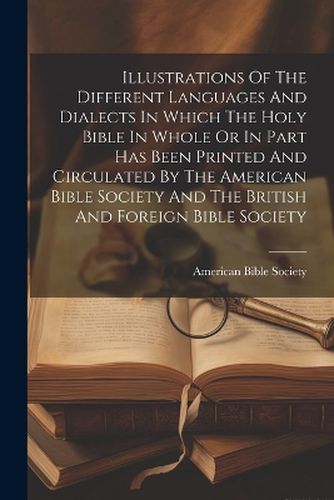 Illustrations Of The Different Languages And Dialects In Which The Holy Bible In Whole Or In Part Has Been Printed And Circulated By The American Bible Society And The British And Foreign Bible Society