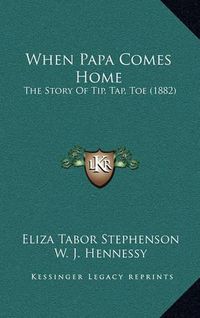 Cover image for When Papa Comes Home: The Story of Tip, Tap, Toe (1882)