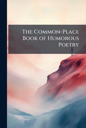 Cover image for The Common-Place Book of Humorous Poetry: Consisting of a Choice Collection of Entertaining Original and Selected Pieces