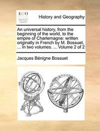 Cover image for An Universal History, from the Beginning of the World, to the Empire of Charlemagne: Written Originally in French by M. Bossuet, ... in Two Volumes. ... Volume 2 of 2