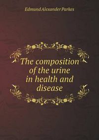 Cover image for The composition of the urine in health and disease