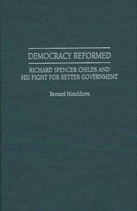 Cover image for Democracy Reformed: Richard Spencer Childs and his Fight for Better Government