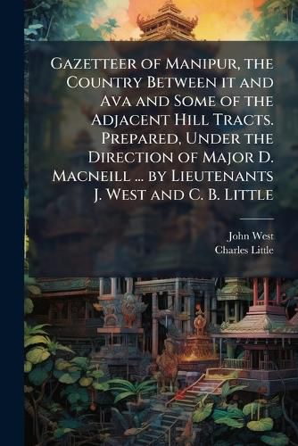 Cover image for Gazetteer of Manipur, the Country Between it and Ava and Some of the Adjacent Hill Tracts. Prepared, Under the Direction of Major D. Macneill ... by Lieutenants J. West and C. B. Little