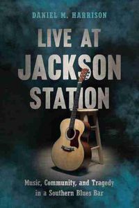 Cover image for Live at Jackson Station: Music, Community, and Tragedy in a Southern Blues Bar