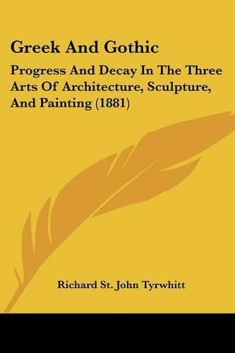 Greek and Gothic: Progress and Decay in the Three Arts of Architecture, Sculpture, and Painting (1881)