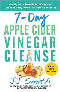 Cover image for 7-Day Apple Cider Vinegar Cleanse: Lose Up to 15 Pounds in 7 Days and Turn Your Body into a Fat-Burning Machine