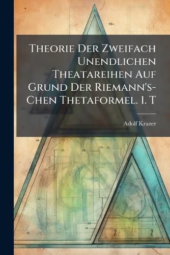 Cover image for Theorie Der Zweifach Unendlichen Theatareihen Auf Grund Der Riemann's-Chen Thetaformel. 1. T