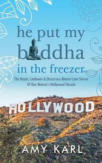 Cover image for He Put My Buddha In The Freezer: The Hopes, Letdowns & Disastrous Almost-Love Stories Of One Woman's Hollywood Decade