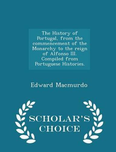 Cover image for The History of Portugal, from the Commencement of the Monarchy to the Reign of Alfonso III. Compiled from Portuguese Histories. - Scholar's Choice Edition